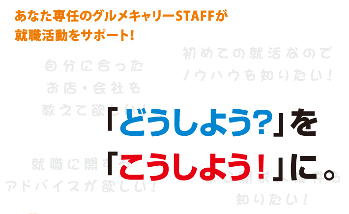 あなた専任のグルメキャリーSTAFFが就職活動をサポート！「どうしよう？」を「こうしよう！」に。