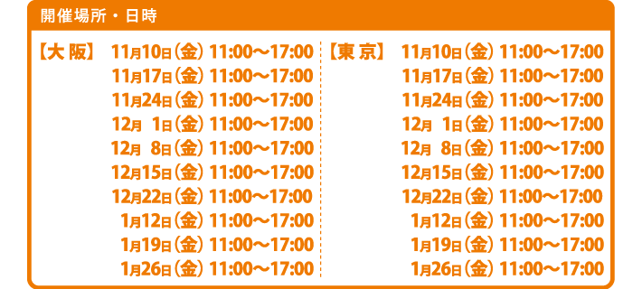 【大阪】04/17（金）11:00～17:00／05/15（金）11:00～17:00
【東京】04/17（金）11:00～17:00／05/15（金）11:00～17:00