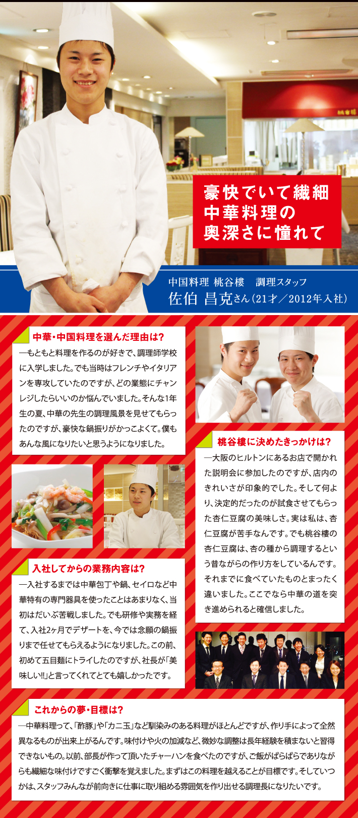 豪快でいて繊細
中華料理の
奥深さに憧れて
中国料理 桃谷楼 調理スタッフ
佐伯 昌克さん(21才/2012年入社)